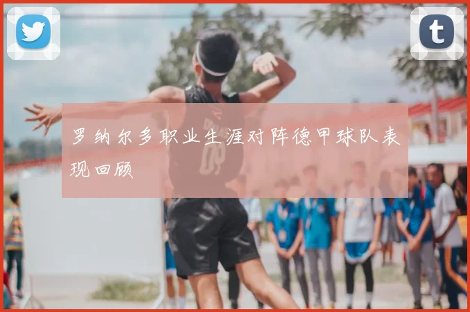 罗纳尔多职业生涯对阵德甲球队表现回顾