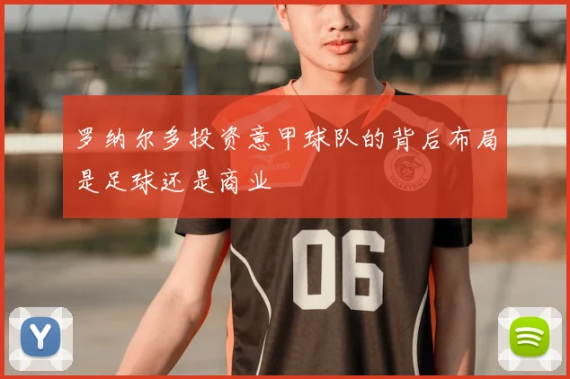 罗纳尔多投资意甲球队的背后布局是足球还是商业