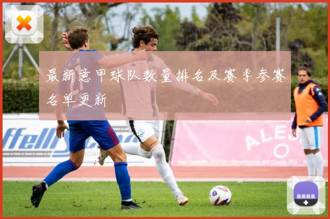 最新意甲球队数量排名及赛季参赛名单更新